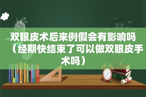 双眼皮术后来例假会有影响吗（经期快结束了可以做双眼皮手术吗）