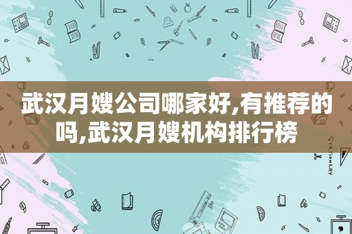 武汉月嫂公司哪家好,有推荐的吗,武汉月嫂机构排行榜