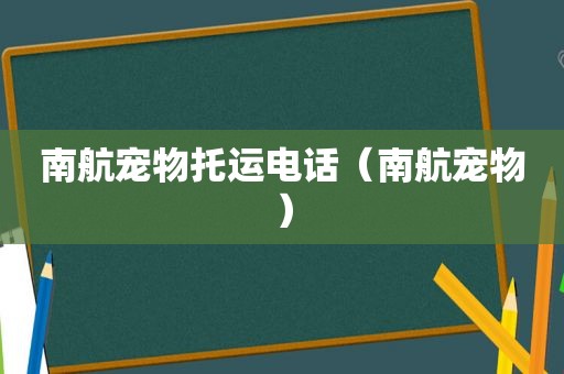 南航宠物托运电话（南航宠物）