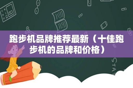 跑步机品牌推荐最新（十佳跑步机的品牌和价格）