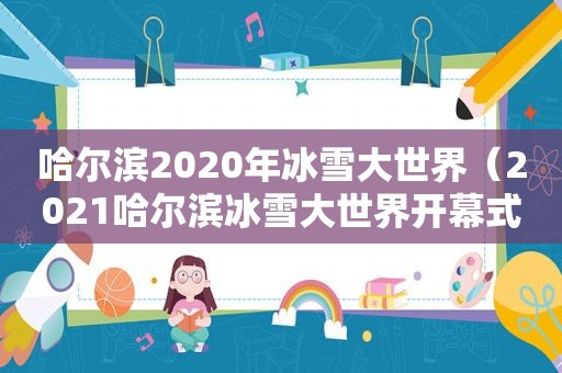 哈尔滨2020年冰雪大世界（2021哈尔滨冰雪大世界开幕式）