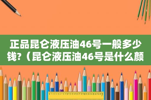 正品昆仑液压油46号一般多少钱?（昆仑液压油46号是什么颜色的）