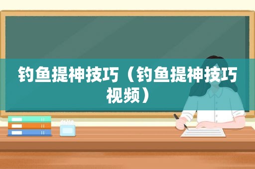 钓鱼提神技巧（钓鱼提神技巧视频）