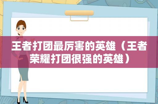 王者打团最厉害的英雄（王者荣耀打团很强的英雄）