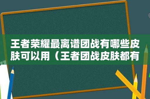 王者荣耀最离谱团战有哪些皮肤可以用（王者团战皮肤都有谁）