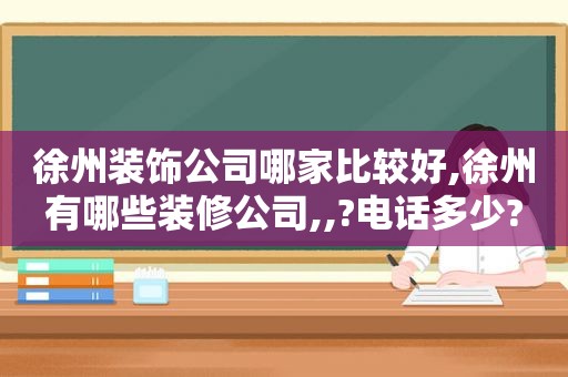 徐州装饰公司哪家比较好,徐州有哪些装修公司,,?电话多少?