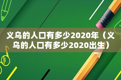 义乌的人口有多少2020年（义乌的人口有多少2020出生）