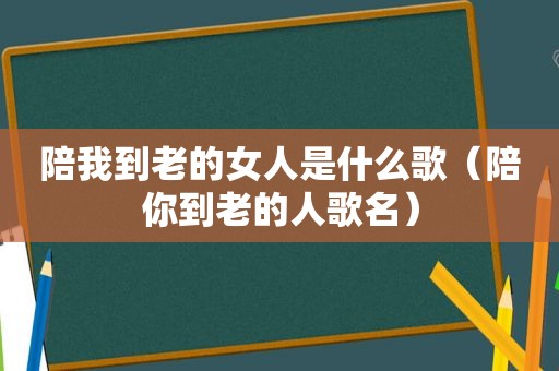 陪我到老的女人是什么歌（陪你到老的人歌名）