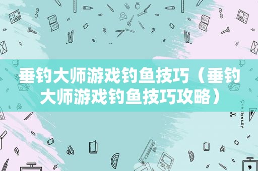 垂钓大师游戏钓鱼技巧（垂钓大师游戏钓鱼技巧攻略）