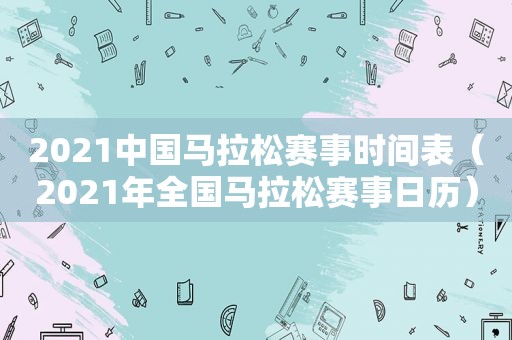 2021中国马拉松赛事时间表（2021年全国马拉松赛事日历）