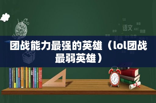 团战能力最强的英雄（lol团战最弱英雄）