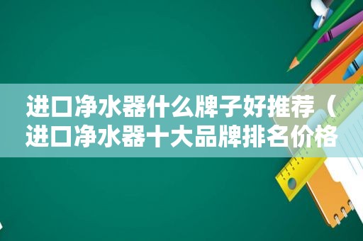 进口净水器什么牌子好推荐（进口净水器十大品牌排名价格）