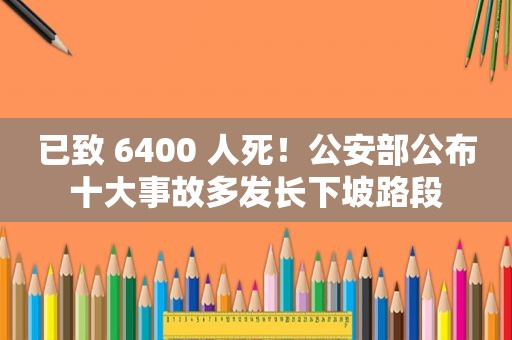 已致 6400 人死！公安部公布十大事故多发长下坡路段