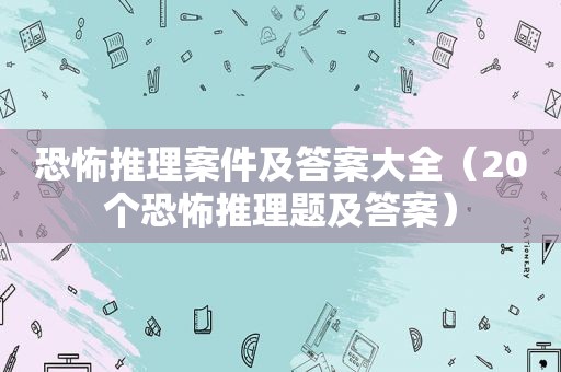 恐怖推理案件及答案大全（20个恐怖推理题及答案）