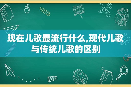 现在儿歌最流行什么,现代儿歌与传统儿歌的区别