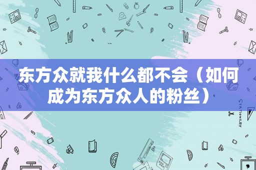 东方众就我什么都不会（如何成为东方众人的粉丝）