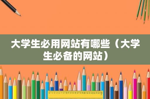 大学生必用网站有哪些（大学生必备的网站）