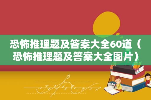 恐怖推理题及答案大全60道（恐怖推理题及答案大全图片）