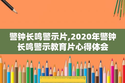 警钟长鸣警示片,2020年警钟长鸣警示教育片心得体会