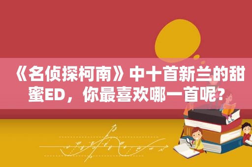 《名侦探柯南》中十首新兰的甜蜜ED，你最喜欢哪一首呢？