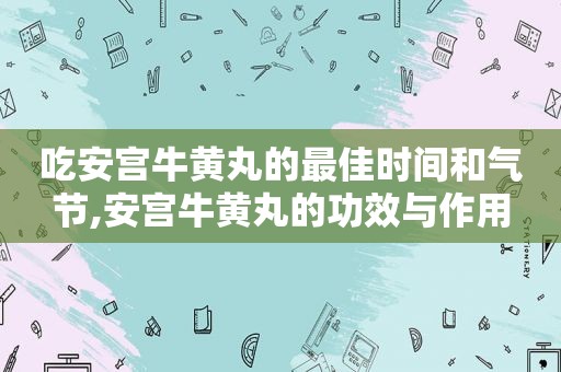 吃安宫牛黄丸的最佳时间和气节,安宫牛黄丸的功效与作用