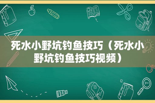 死水小野坑钓鱼技巧（死水小野坑钓鱼技巧视频）