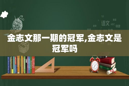 金志文那一期的冠军,金志文是冠军吗