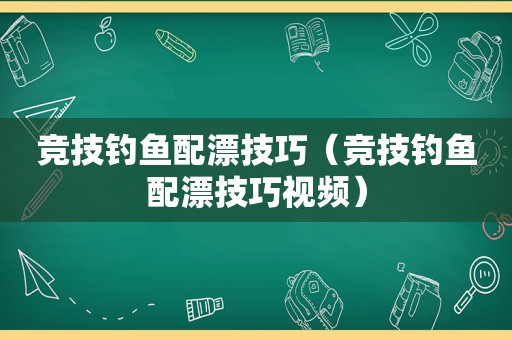 竞技钓鱼配漂技巧（竞技钓鱼配漂技巧视频）