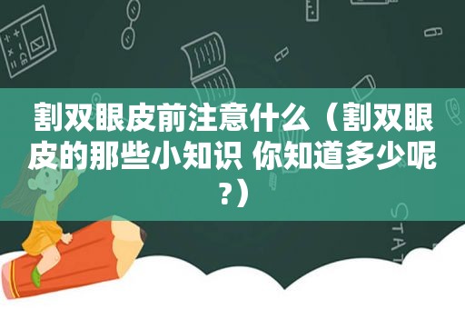 割双眼皮前注意什么（割双眼皮的那些小知识 你知道多少呢?）