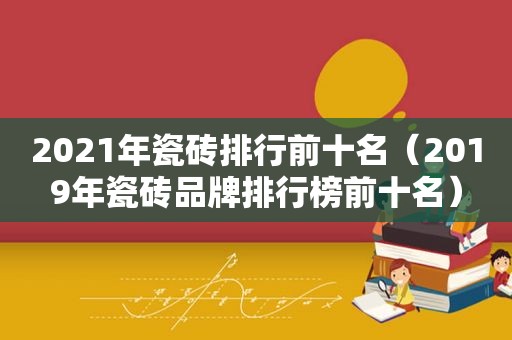 2021年瓷砖排行前十名（2019年瓷砖品牌排行榜前十名）