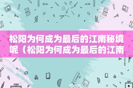 松阳为何成为最后的江南秘境呢（松阳为何成为最后的江南秘境之一）