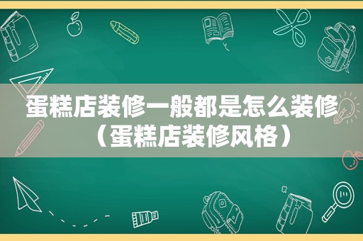 蛋糕店装修一般都是怎么装修（蛋糕店装修风格）