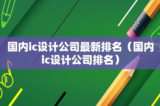 国内ic设计公司最新排名（国内ic设计公司排名）