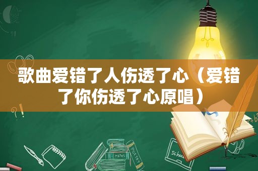 歌曲爱错了人伤透了心（爱错了你伤透了心原唱）