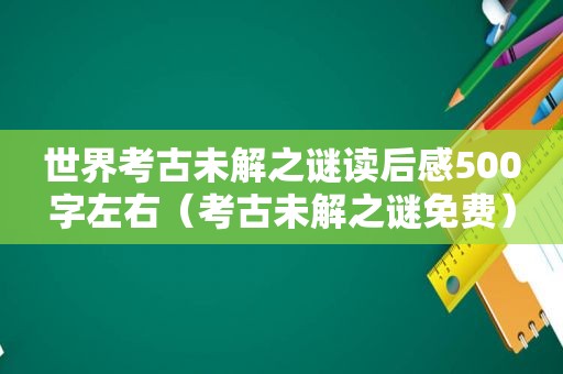 世界考古未解之谜读后感500字左右（考古未解之谜免费）