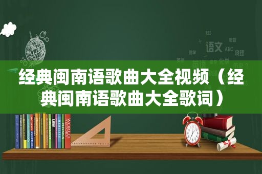 经典闽南语歌曲大全视频（经典闽南语歌曲大全歌词）