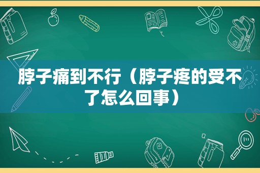 脖子痛到不行（脖子疼的受不了怎么回事）