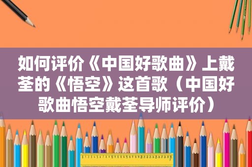 如何评价《中国好歌曲》上戴荃的《悟空》这首歌（中国好歌曲悟空戴荃导师评价）