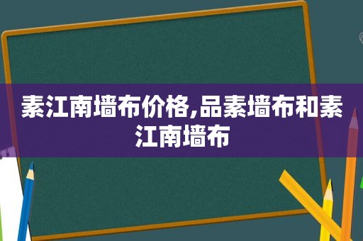 素江南墙布价格,品素墙布和素江南墙布