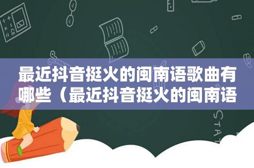 最近抖音挺火的闽南语歌曲有哪些（最近抖音挺火的闽南语歌曲是什么）