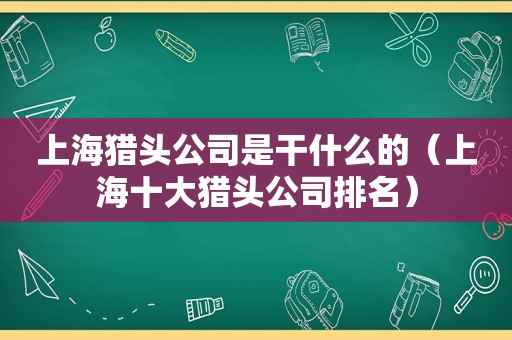 上海猎头公司是干什么的（上海十大猎头公司排名）