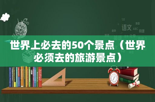 世界上必去的50个景点（世界必须去的旅游景点）