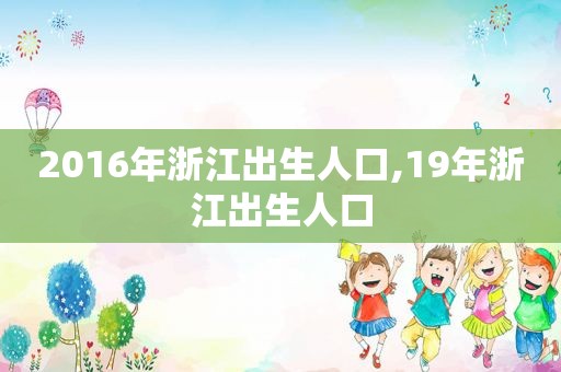 2016年浙江出生人口,19年浙江出生人口