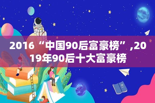 2016“中国90后富豪榜”,2019年90后十大富豪榜