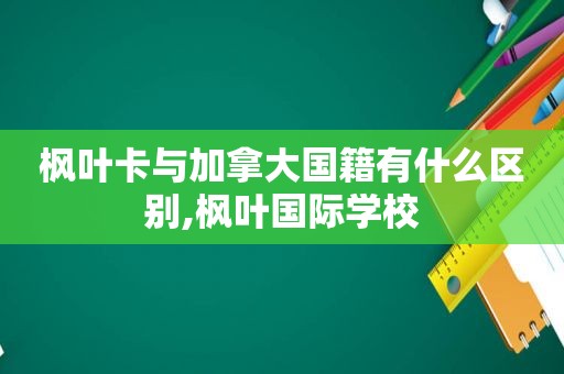 枫叶卡与加拿大国籍有什么区别,枫叶国际学校