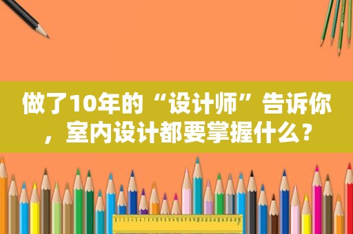 做了10年的“设计师”告诉你，室内设计都要掌握什么？