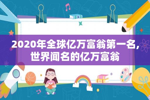 2020年全球亿万富翁第一名,世界闻名的亿万富翁