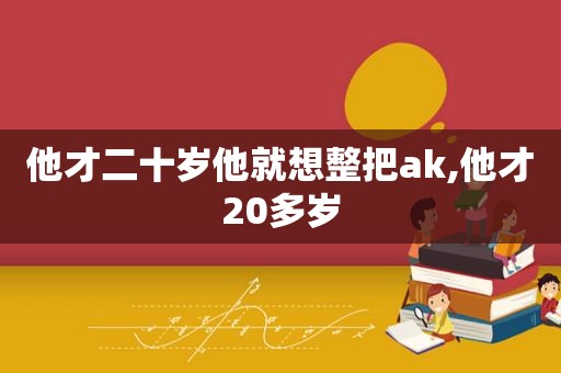 他才二十岁他就想整把ak,他才20多岁