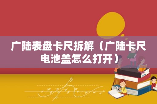 广陆表盘卡尺拆解（广陆卡尺电池盖怎么打开）