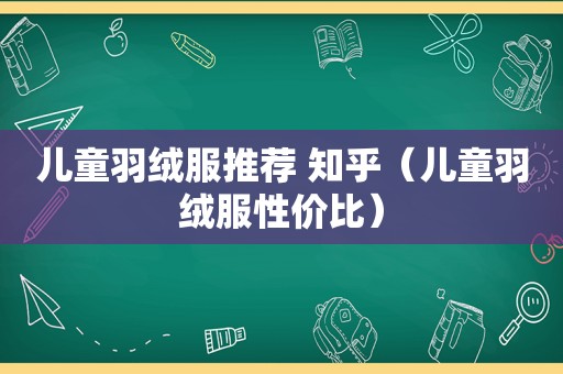 儿童羽绒服推荐 知乎（儿童羽绒服性价比）